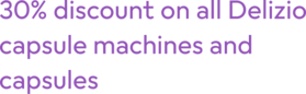 30% discount on all Delizio capsule machines and capsules